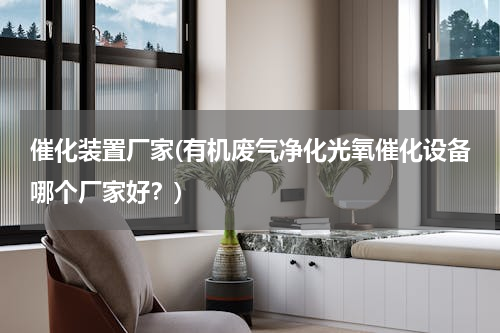 催化装置厂家(有机废气净化光氧催化设备哪个厂家好？)