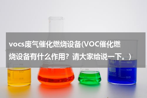 vocs废气催化燃烧设备(VOC催化燃烧设备有什么作用？请大家给说一下。)