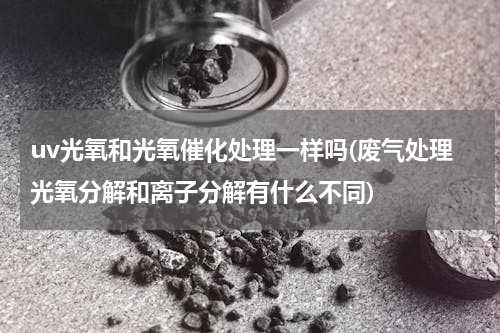 uv光氧和光氧催化处理一样吗(废气处理光氧分解和离子分解有什么不同)