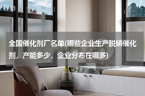 全国催化剂厂名单(哪些企业生产脱硝催化剂，产能多少，企业分布在哪多)