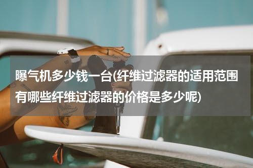 曝气机多少钱一台(纤维过滤器的适用范围有哪些纤维过滤器的价格是多少呢)
