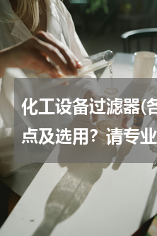 化工设备过滤器(各种过滤器滤芯材质的特点及选用？请专业人士指导，谢谢)