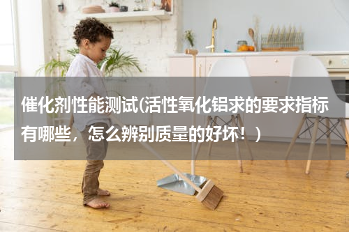 催化剂性能测试(活性氧化铝求的要求指标有哪些，怎么辨别质量的好坏！)