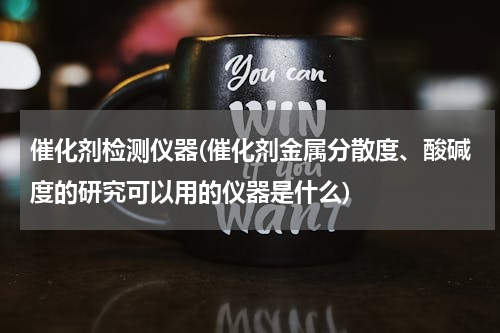 催化剂检测仪器(催化剂金属分散度、酸碱度的研究可以用的仪器是什么)