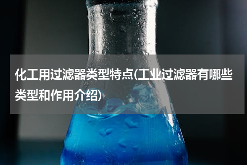 化工用过滤器类型特点(工业过滤器有哪些类型和作用介绍)