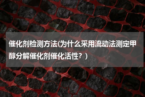 催化剂检测方法(为什么采用流动法测定甲醇分解催化剂催化活性？)