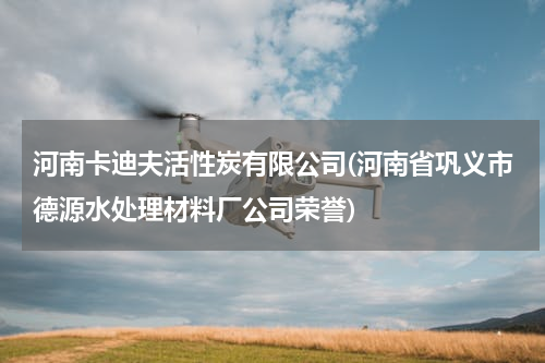 河南卡迪夫活性炭有限公司(河南省巩义市德源水处理材料厂公司荣誉)