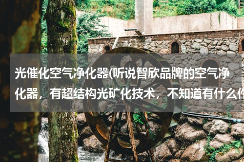光催化空气净化器(听说智欣品牌的空气净化器，有超结构光矿化技术，不知道有什么作用？)