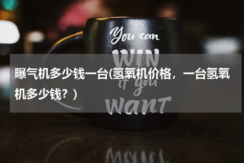 曝气机多少钱一台(氢氧机价格，一台氢氧机多少钱？)