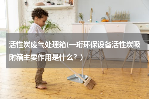 活性炭废气处理箱(一珩环保设备活性炭吸附箱主要作用是什么？)