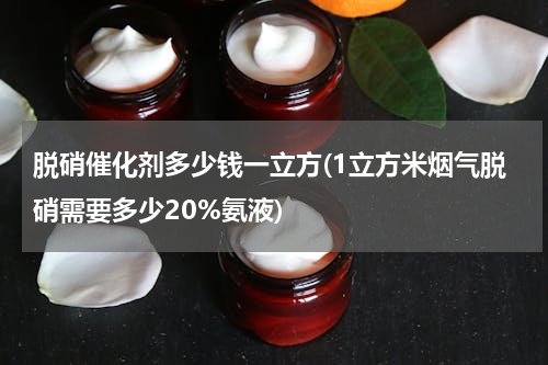 脱硝催化剂多少钱一立方(1立方米烟气脱硝需要多少20%氨液)