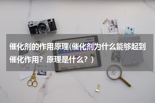 催化剂的作用原理(催化剂为什么能够起到催化作用？原理是什么？)