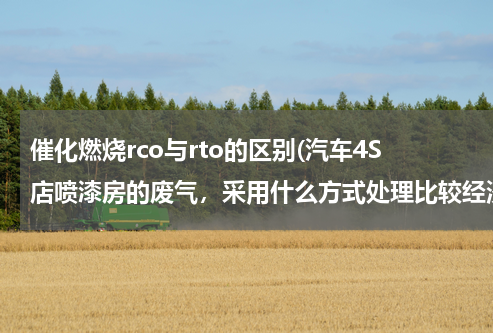 催化燃烧rco与rto的区别(汽车4S店喷漆房的废气，采用什么方式处理比较经济合理？)