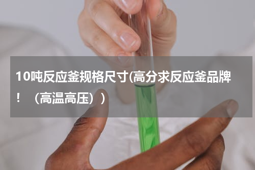 10吨反应釜规格尺寸(高分求反应釜品牌！（高温高压）)