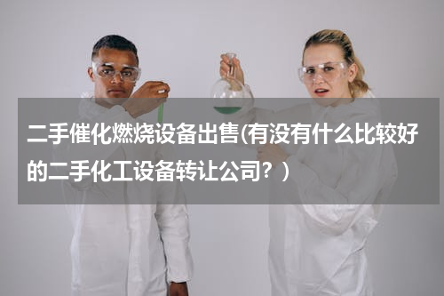二手催化燃烧设备出售(有没有什么比较好的二手化工设备转让公司？)