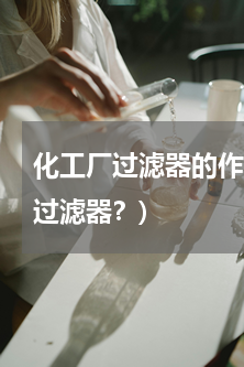 化工厂过滤器的作用(处理工业废水用哪种过滤器？)