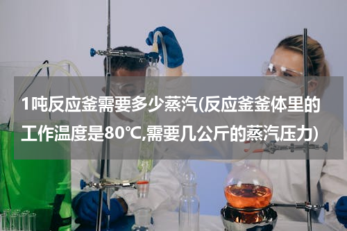 1吨反应釜需要多少蒸汽(反应釜釜体里的工作温度是80℃,需要几公斤的蒸汽压力)