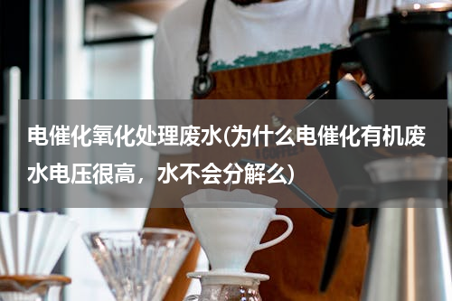 电催化氧化处理废水(为什么电催化有机废水电压很高，水不会分解么)