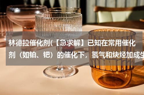 林德拉催化剂(【急求解】已知在常用催化剂（如铂、钯）的催化下，氢气和炔烃加成生成烷烃，难以得到烯烃)