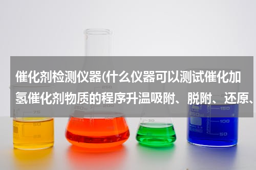 催化剂检测仪器(什么仪器可以测试催化加氢催化剂物质的程序升温吸附、脱附、还原、金属分散度等测试！！)