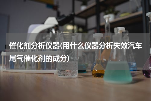 催化剂分析仪器(用什么仪器分析失效汽车尾气催化剂的成分)