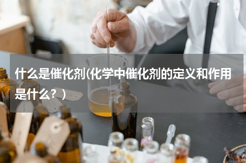 什么是催化剂(化学中催化剂的定义和作用是什么？)