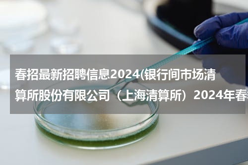 春招最新招聘信息2024(银行间市场清算所股份有限公司（上海清算所）2024年春季校园招聘——薪酬待遇、校招经验&投递建议)