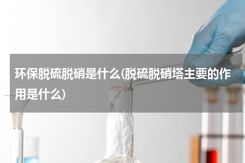 环保脱硫脱硝是什么(脱硫脱硝塔主要的作用是什么)