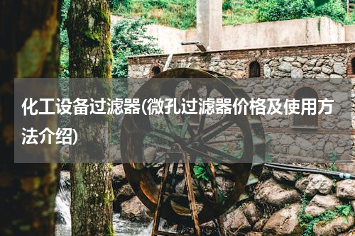 化工设备过滤器(微孔过滤器价格及使用方法介绍)