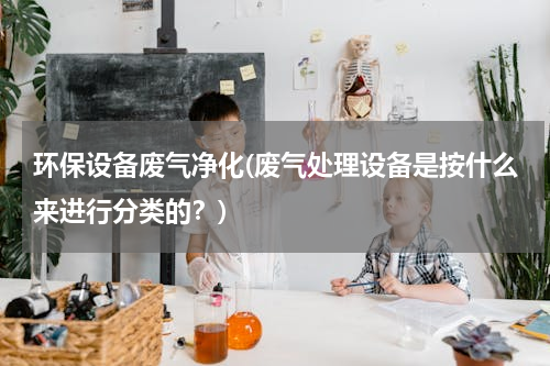 环保设备废气净化(废气处理设备是按什么来进行分类的？)