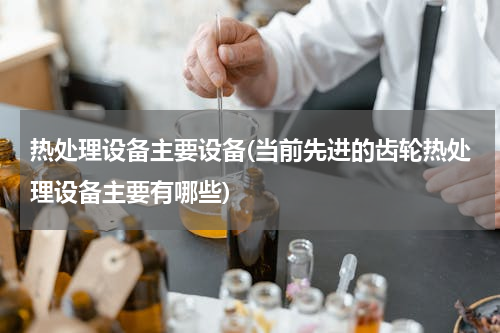 热处理设备主要设备(当前先进的齿轮热处理设备主要有哪些)
