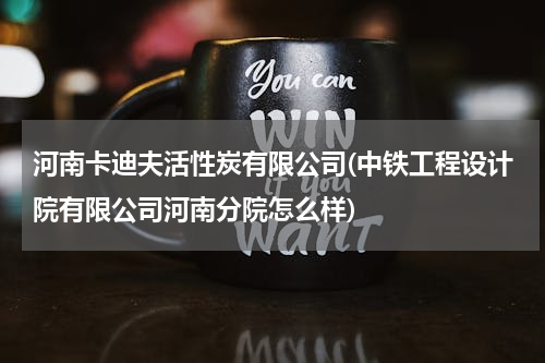 河南卡迪夫活性炭有限公司(中铁工程设计院有限公司河南分院怎么样)