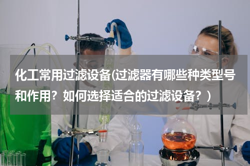 化工常用过滤设备(过滤器有哪些种类型号和作用？如何选择适合的过滤设备？)