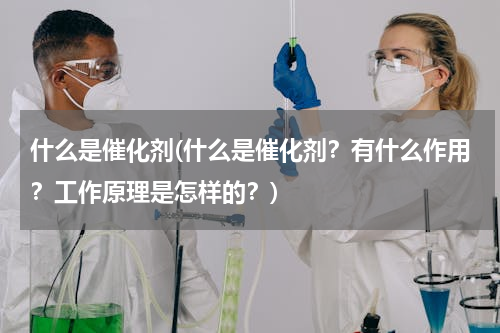 什么是催化剂(什么是催化剂？有什么作用？工作原理是怎样的？)