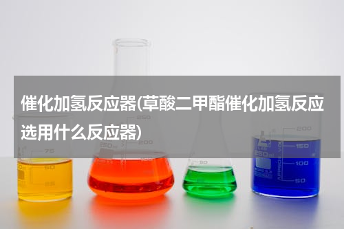 催化加氢反应器(草酸二甲酯催化加氢反应选用什么反应器)