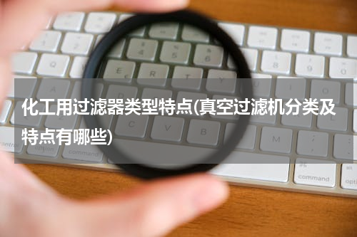 化工用过滤器类型特点(真空过滤机分类及特点有哪些)