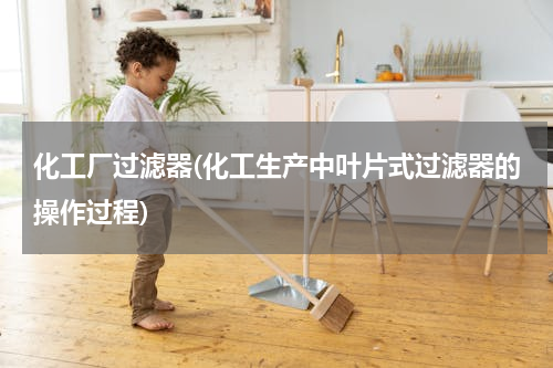 化工厂过滤器(化工生产中叶片式过滤器的操作过程)