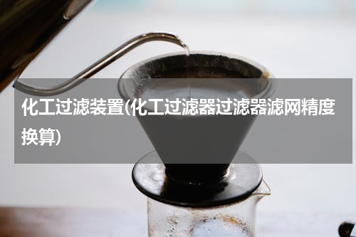 化工过滤装置(化工过滤器过滤器滤网精度换算)