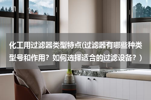 化工用过滤器类型特点(过滤器有哪些种类型号和作用？如何选择适合的过滤设备？)