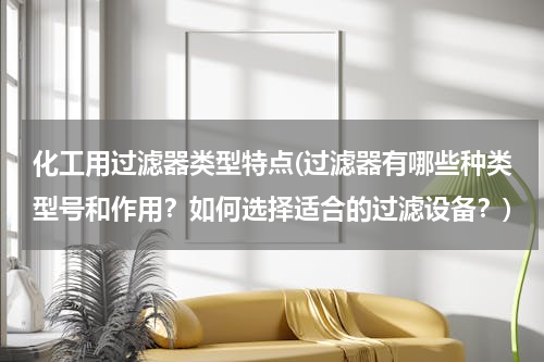 化工用过滤器类型特点(过滤器有哪些种类型号和作用？如何选择适合的过滤设备？)