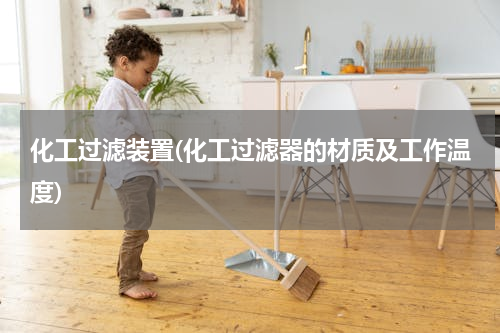 化工过滤装置(化工过滤器的材质及工作温度)