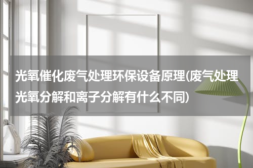 光氧催化废气处理环保设备原理(废气处理光氧分解和离子分解有什么不同)