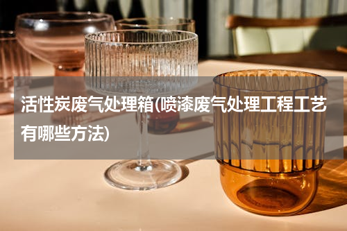 活性炭废气处理箱(喷漆废气处理工程工艺有哪些方法)