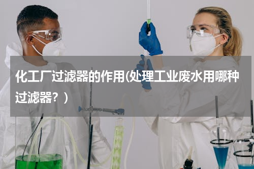 化工厂过滤器的作用(处理工业废水用哪种过滤器？)