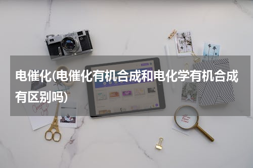 电催化(电催化有机合成和电化学有机合成有区别吗)