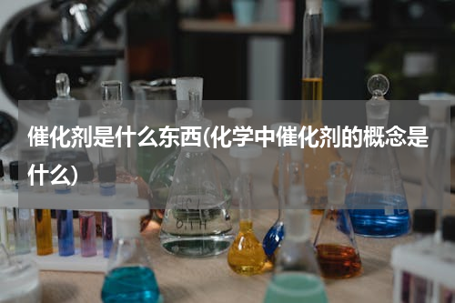 催化剂是什么东西(化学中催化剂的概念是什么)