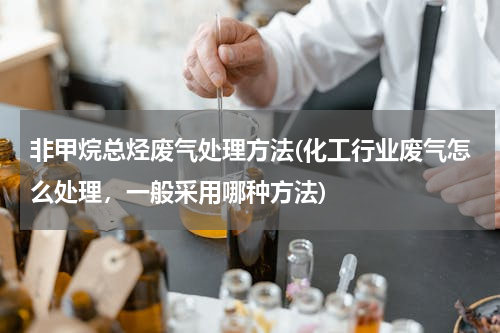 非甲烷总烃废气处理方法(化工行业废气怎么处理，一般采用哪种方法)