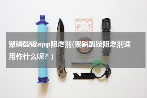 聚磷酸铵app阻燃剂(聚磷酸铵阻燃剂适用作什么呢？)