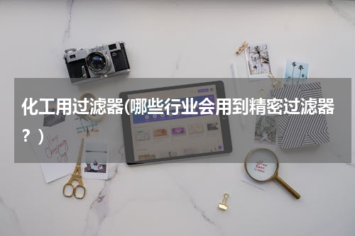 化工用过滤器(哪些行业会用到精密过滤器？)