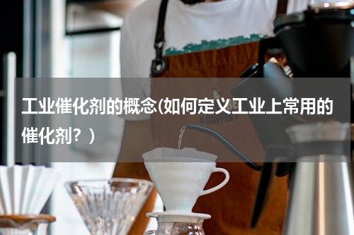 工业催化剂的概念(如何定义工业上常用的催化剂？)